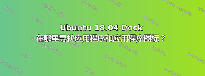 Ubuntu 18.04 Dock 在哪里寻找应用程序和应用程序图标？