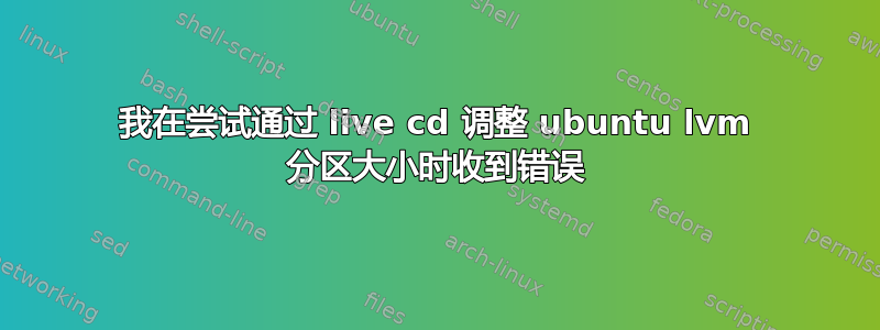 我在尝试通过 live cd 调整 ubuntu lvm 分区大小时收到错误