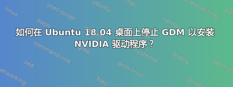 如何在 Ubuntu 18.04 桌面上停止 GDM 以安装 NVIDIA 驱动程序？