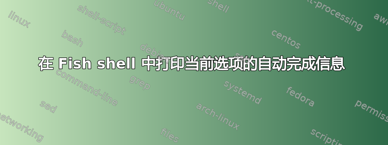 在 Fish shell 中打印当前选项的自动完成信息