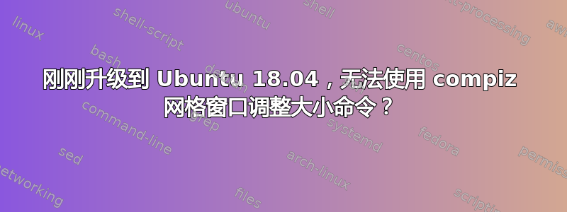 刚刚升级到 Ubuntu 18.04，无法使用 compiz 网格窗口调整大小命令？