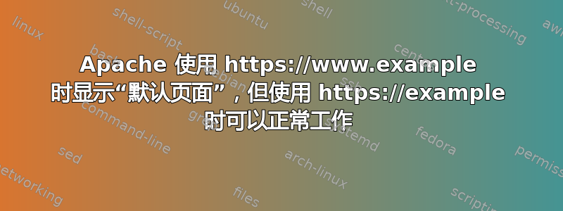 Apache 使用 https://www.example 时显示“默认页面”，但使用 https://example 时可以正常工作