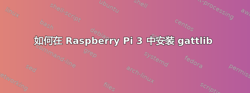 如何在 Raspberry Pi 3 中安装 gattlib