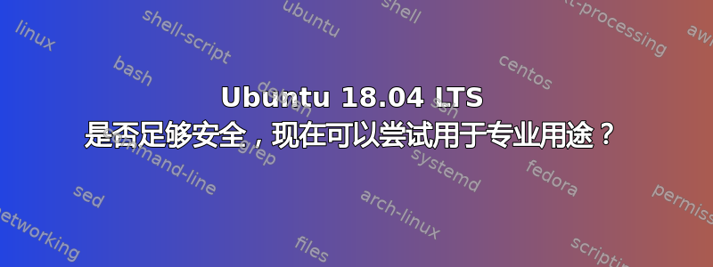 Ubuntu 18.04 LTS 是否足够安全，现在可以尝试用于专业用途？