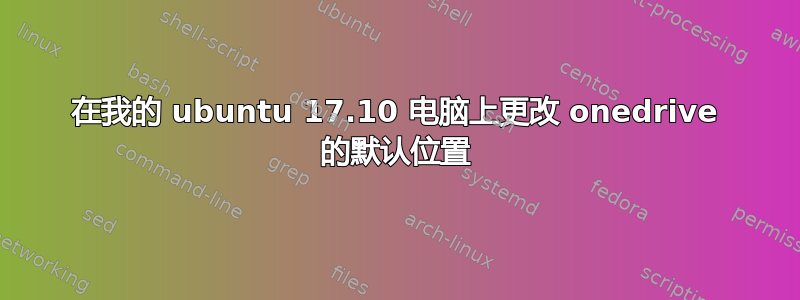 在我的 ubuntu 17.10 电脑上更改 onedrive 的默认位置