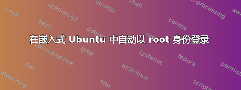 在嵌入式 Ubuntu 中自动以 root 身份登录