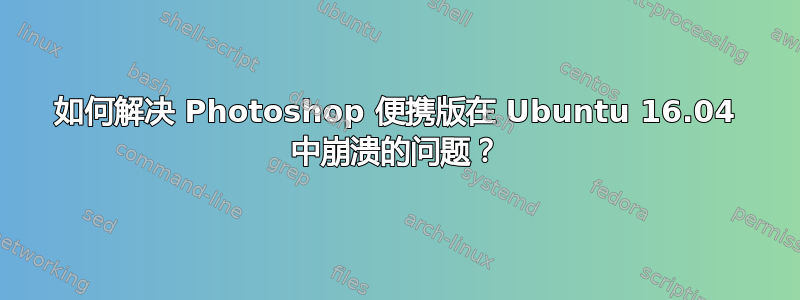 如何解决 Photoshop 便携版在 Ubuntu 16.04 中崩溃的问题？