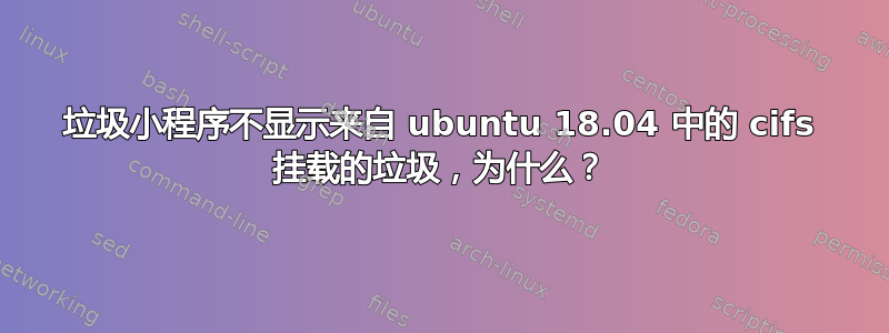 垃圾小程序不显示来自 ubuntu 18.04 中的 cifs 挂载的垃圾，为什么？