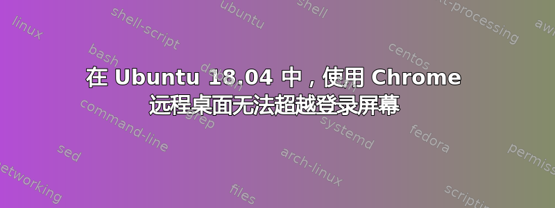 在 Ubuntu 18.04 中，使用 Chrome 远程桌面无法超越登录屏幕