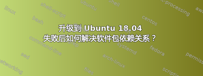 升级到 Ubuntu 18.04 失败后如何解决软件包依赖关系？