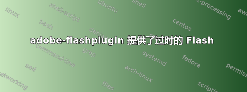 adobe-flashplugin 提供了过时的 Flash