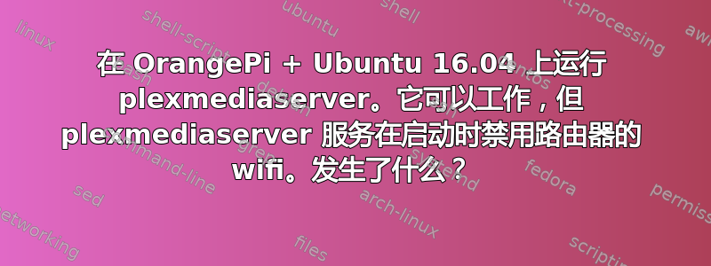 在 OrangePi + Ubuntu 16.04 上运行 plexmediaserver。它可以工作，但 plexmediaserver 服务在启动时禁用路由器的 wifi。发生了什么？