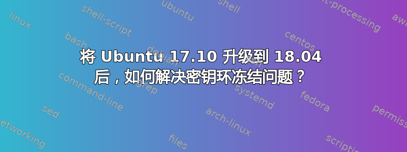 将 Ubuntu 17.10 升级到 18.04 后，如何解决密钥环冻结问题？