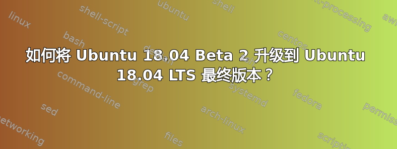 如何将 Ubuntu 18.04 Beta 2 升级到 Ubuntu 18.04 LTS 最终版本？