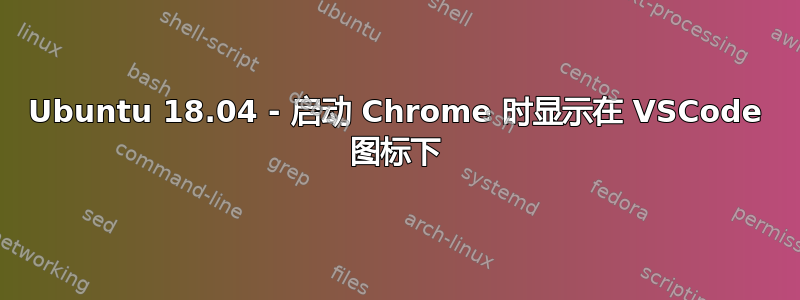 Ubuntu 18.04 - 启动 Chrome 时显示在 VSCode 图标下