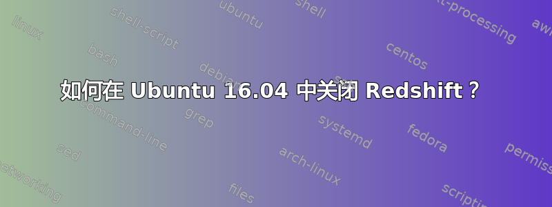 如何在 Ubuntu 16.04 中关闭 Redshift？