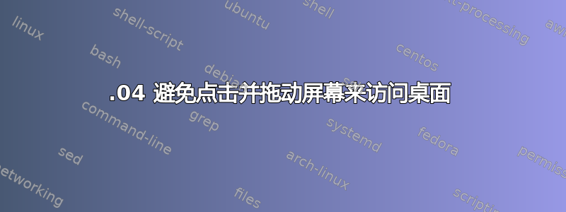 18.04 避免点击并拖动屏幕来访问桌面