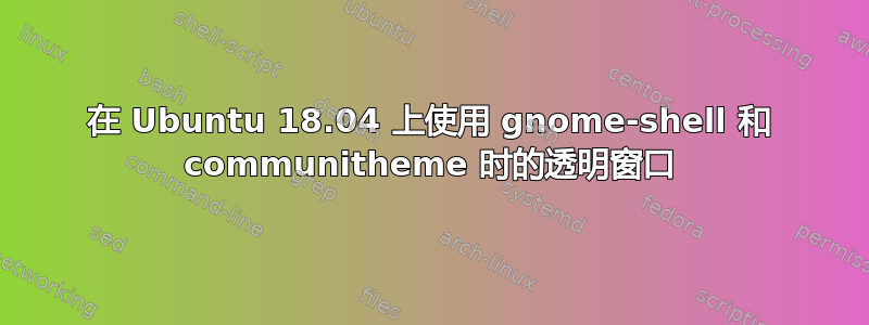 在 Ubuntu 18.04 上使用 gnome-shell 和 communitheme 时的透明窗口