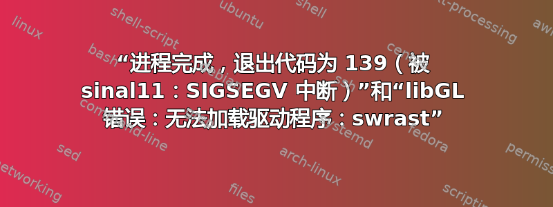 “进程完成，退出代码为 139（被 sinal11：SIGSEGV 中断）”和“libGL 错误：无法加载驱动程序：swrast”