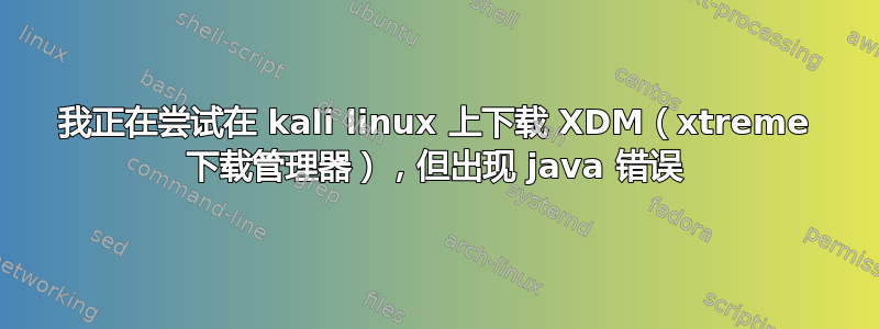 我正在尝试在 kali linux 上下载 XDM（xtreme 下载管理器），但出现 java 错误