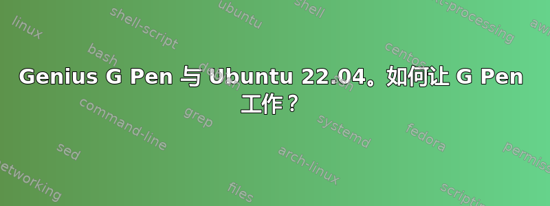 Genius G Pen 与 Ubuntu 22.04。如何让 G Pen 工作？