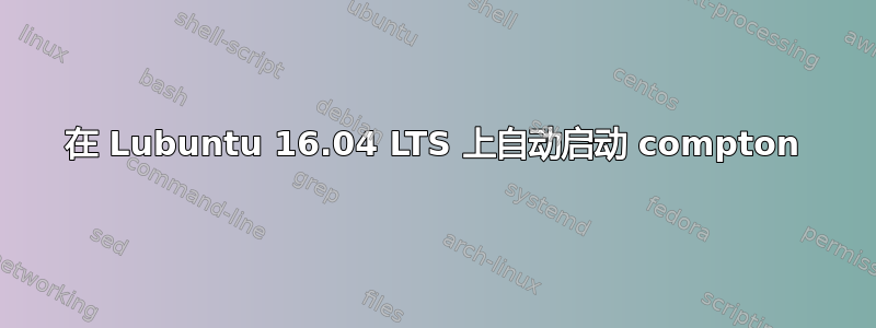 在 Lubuntu 16.04 LTS 上自动启动 compton