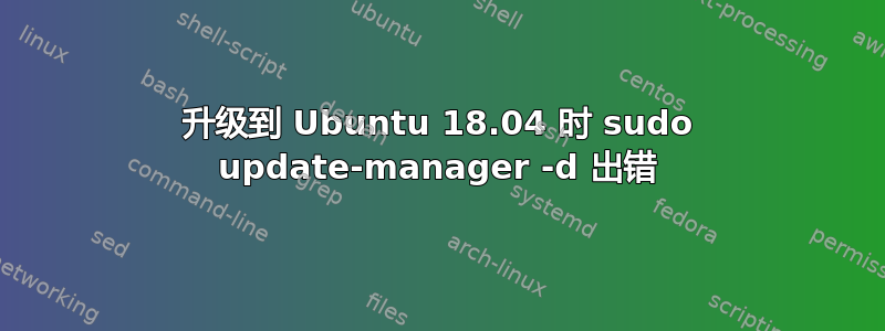 升级到 Ubuntu 18.04 时 sudo update-manager -d 出错