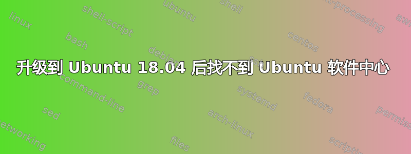 升级到 Ubuntu 18.04 后找不到 Ubuntu 软件中心