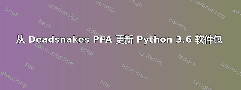 从 Deadsnakes PPA 更新 Python 3.6 软件包