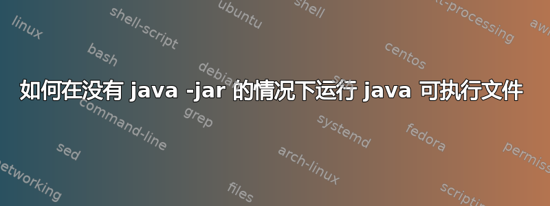 如何在没有 java -jar 的情况下运行 java 可执行文件