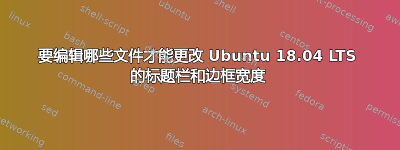 要编辑哪些文件才能更改 Ubuntu 18.04 LTS 的标题栏和边框宽度