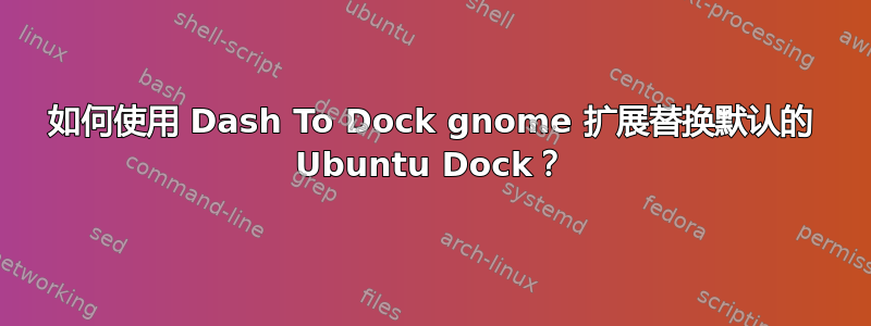 如何使用 Dash To Dock gnome 扩展替换默认的 Ubuntu Dock？