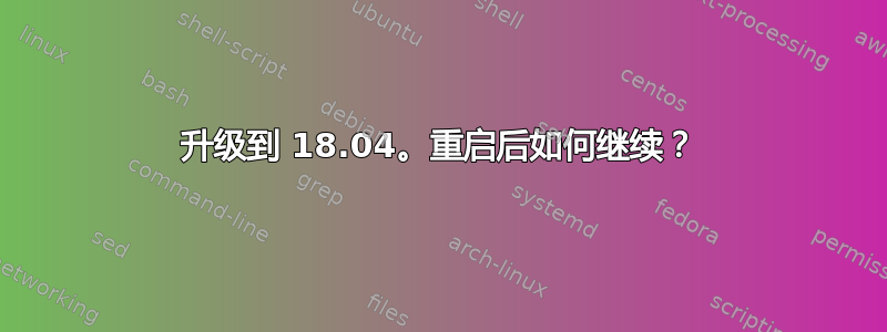 升级到 18.04。重启后如何继续？