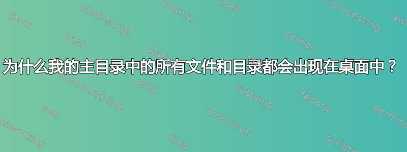 为什么我的主目录中的所有文件和目录都会出现在桌面中？