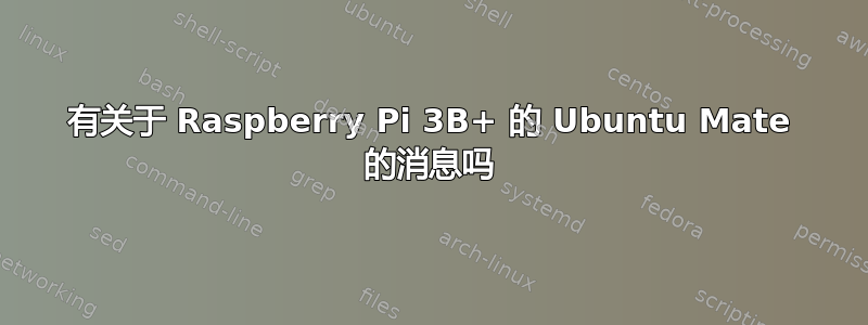 有关于 Raspberry Pi 3B+ 的 Ubuntu Mate 的消息吗