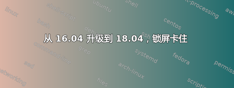 从 16.04 升级到 18.04，锁屏卡住