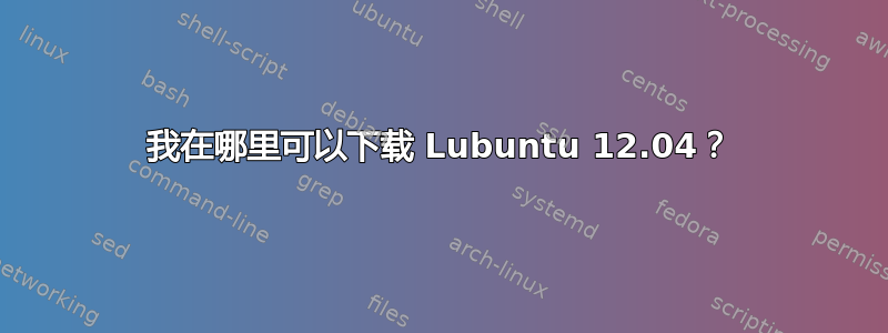 我在哪里可以下载 Lubuntu 12.04？