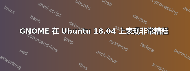 GNOME 在 Ubuntu 18.04 上表现非常糟糕