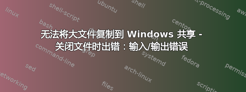 无法将大文件复制到 Windows 共享 - 关闭文件时出错：输入/输出错误