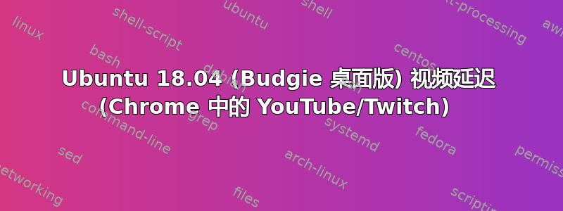 Ubuntu 18.04 (Budgie 桌面版) 视频延迟 (Chrome 中的 YouTube/Twitch) 