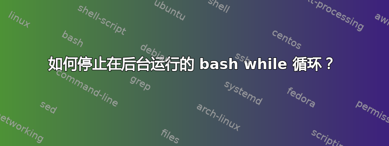 如何停止在后台运行的 bash while 循环？