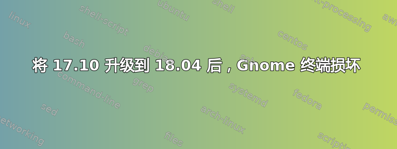 将 17.10 升级到 18.04 后，Gnome 终端损坏