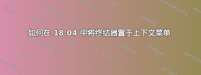 如何在 18.04 中将终结器置于上下文菜单