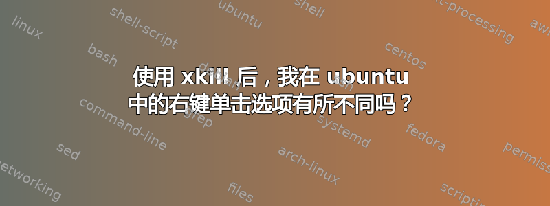 使用 xkill 后，我在 ubuntu 中的右键单击选项有所不同吗？