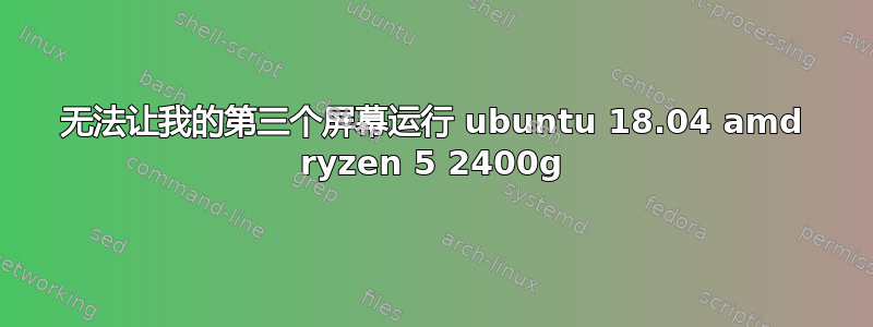 无法让我的第三个屏幕运行 ubuntu 18.04 amd ryzen 5 2400g