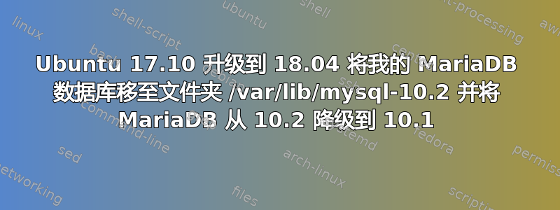 Ubuntu 17.10 升级到 18.04 将我的 MariaDB 数据库移至文件夹 /var/lib/mysql-10.2 并将 MariaDB 从 10.2 降级到 10.1