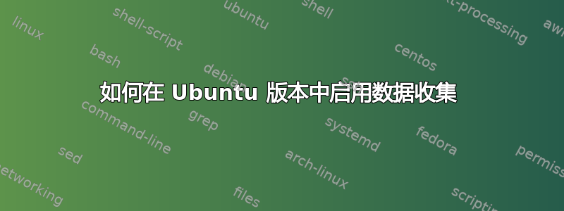 如何在 Ubuntu 版本中启用数据收集