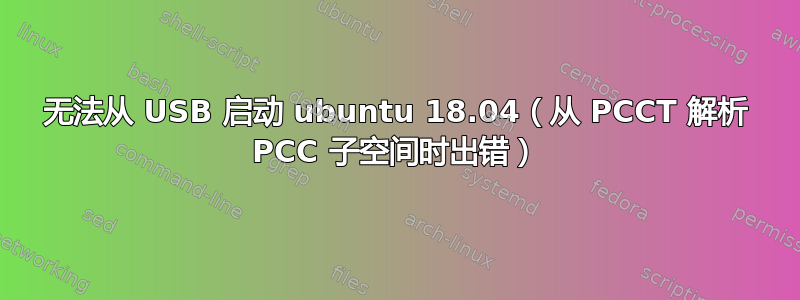 无法从 USB 启动 ubuntu 18.04（从 PCCT 解析 PCC 子空间时出错）