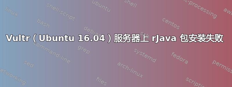 Vultr（Ubuntu 16.04）服务器上 rJava 包安装失败