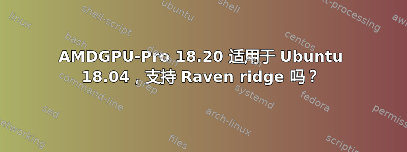 AMDGPU-Pro 18.20 适用于 Ubuntu 18.04，支持 Raven ridge 吗？